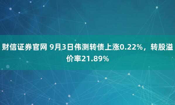 财信证券官网 9月3日伟测转债上涨0.22%，转股溢价率21.89%