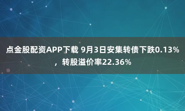 点金股配资APP下载 9月3日安集转债下跌0.13%，转股溢价率22.36%