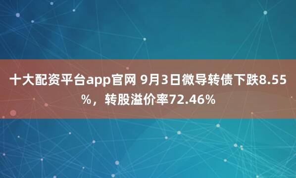 十大配资平台app官网 9月3日微导转债下跌8.55%，转股溢价率72.46%