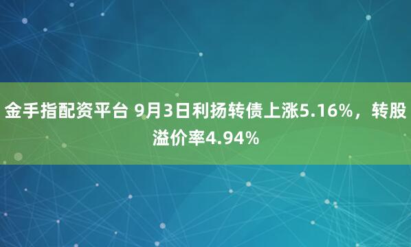 金手指配资平台 9月3日利扬转债上涨5.16%，转股溢价率4.94%