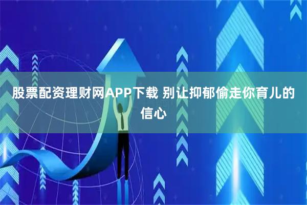 股票配资理财网APP下载 别让抑郁偷走你育儿的信心