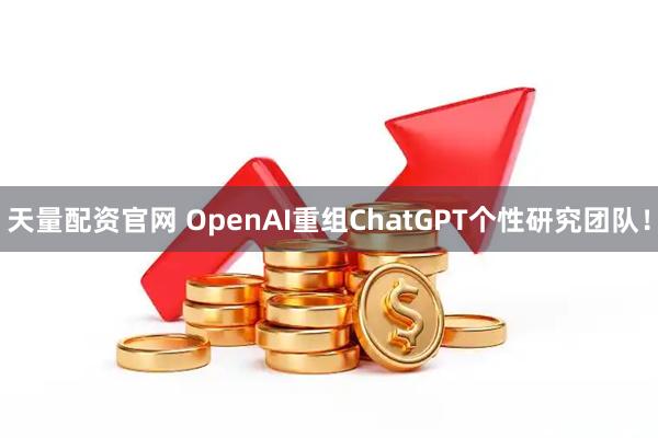 天量配资官网 OpenAI重组ChatGPT个性研究团队！