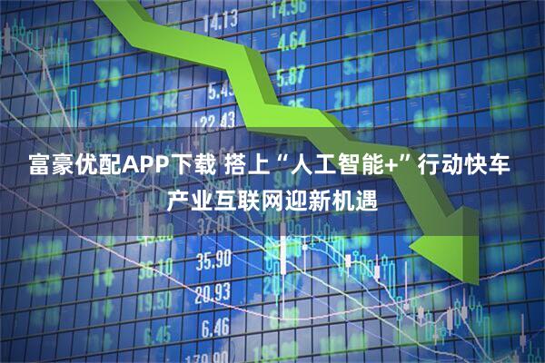 富豪优配APP下载 搭上“人工智能+”行动快车 产业互联网迎新机遇