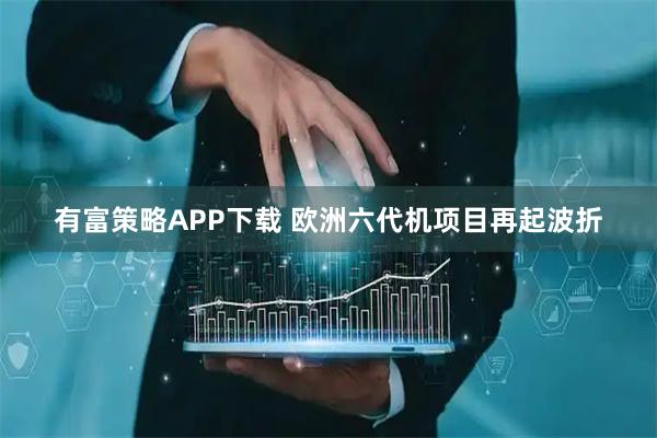 有富策略APP下载 欧洲六代机项目再起波折