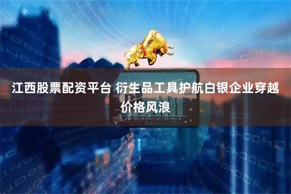 江西股票配资平台 衍生品工具护航白银企业穿越价格风浪