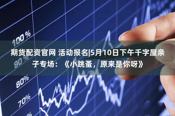 期货配资官网 活动报名|5月10日下午千字屋亲子专场：《小跳蚤，原来是你呀》