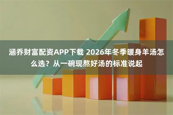涵乔财富配资APP下载 2026年冬季暖身羊汤怎么选？从一碗现熬好汤的标准说起