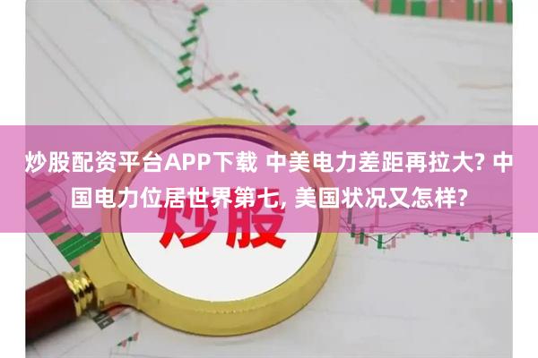 炒股配资平台APP下载 中美电力差距再拉大? 中国电力位居世界第七, 美国状况又怎样?