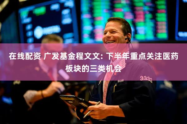 在线配资 广发基金程文文: 下半年重点关注医药板块的三类机会