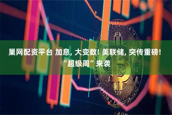巢网配资平台 加息, 大变数! 美联储, 突传重磅! “超级周”来袭